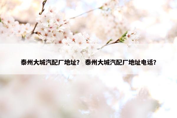 泰州大城汽配厂地址？ 泰州大城汽配厂地址电话？