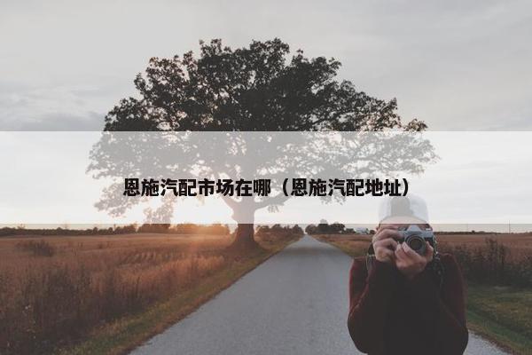 恩施汽配市场在哪（恩施汽配地址）