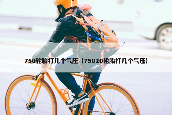 750轮胎打几个气压（75020轮胎打几个气压）