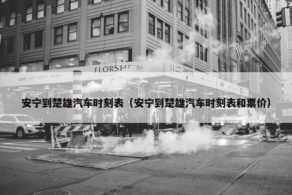安宁到楚雄汽车时刻表（安宁到楚雄汽车时刻表和票价）