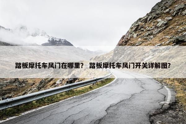 踏板摩托车风门在哪里？ 踏板摩托车风门开关详解图？