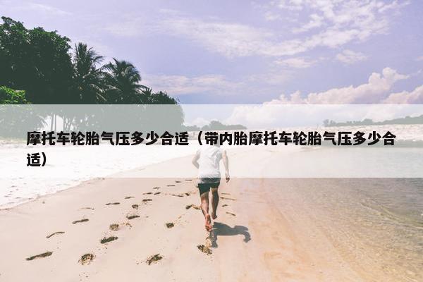 摩托车轮胎气压多少合适（带内胎摩托车轮胎气压多少合适）