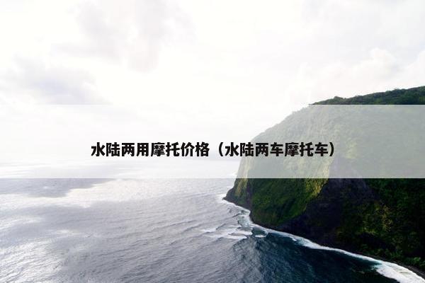 水陆两用摩托价格（水陆两车摩托车）