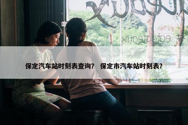 保定汽车站时刻表查询？ 保定市汽车站时刻表？
