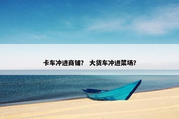 卡车冲进商铺？ 大货车冲进菜场？