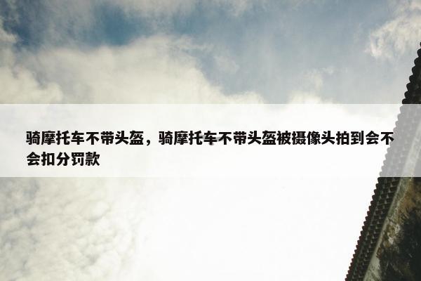 骑摩托车不带头盔，骑摩托车不带头盔被摄像头拍到会不会扣分罚款