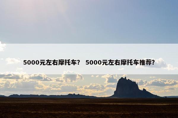 5000元左右摩托车？ 5000元左右摩托车推荐？
