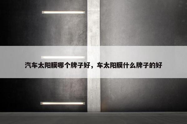 汽车太阳膜哪个牌子好，车太阳膜什么牌子的好