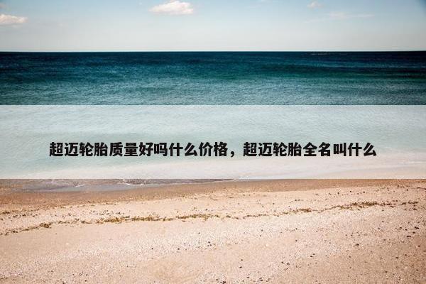 超迈轮胎质量好吗什么价格，超迈轮胎全名叫什么