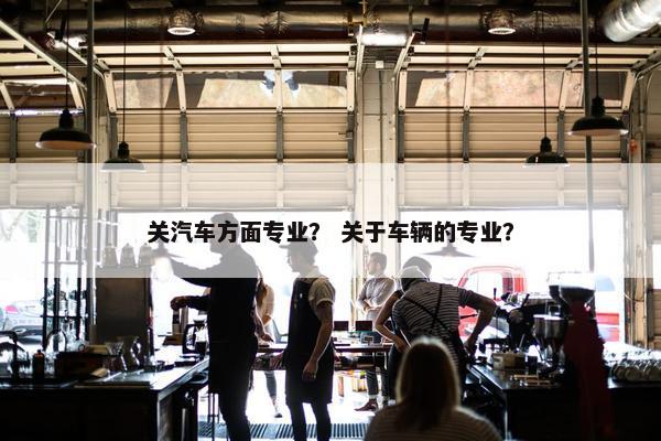 关汽车方面专业？ 关于车辆的专业？