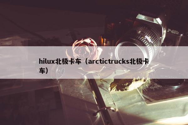 hilux北极卡车（arctictrucks北极卡车）
