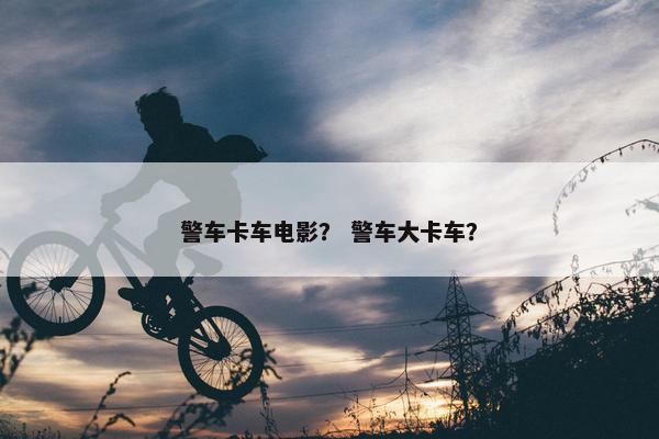 警车卡车电影？ 警车大卡车？
