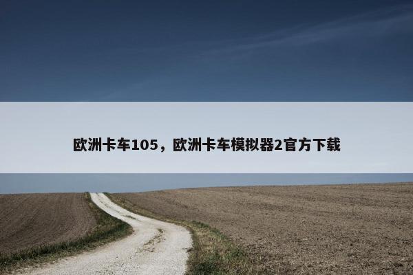 欧洲卡车105，欧洲卡车模拟器2官方下载