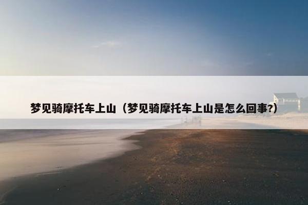 梦见骑摩托车上山（梦见骑摩托车上山是怎么回事?）