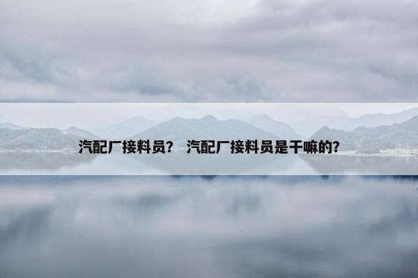汽配厂接料员？ 汽配厂接料员是干嘛的？
