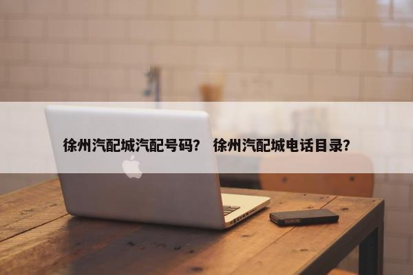 徐州汽配城汽配号码？ 徐州汽配城电话目录？