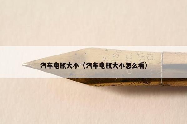 汽车电瓶大小（汽车电瓶大小怎么看）