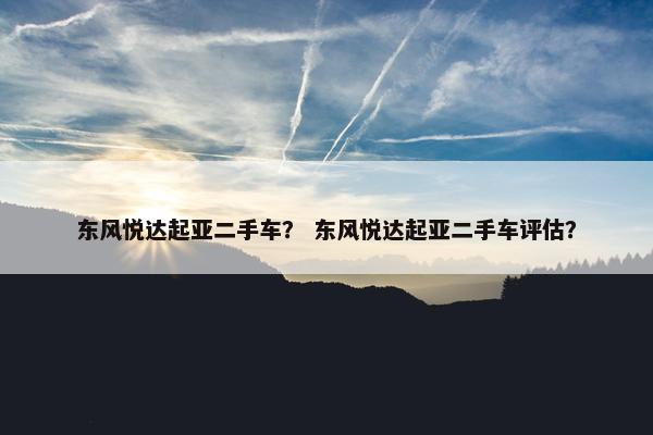 东风悦达起亚二手车？ 东风悦达起亚二手车评估？