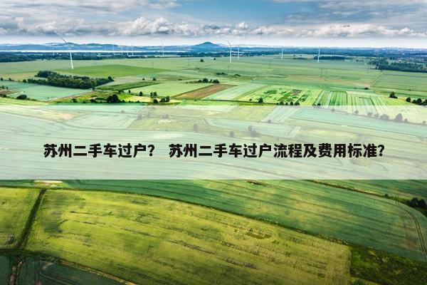 苏州二手车过户？ 苏州二手车过户流程及费用标准？