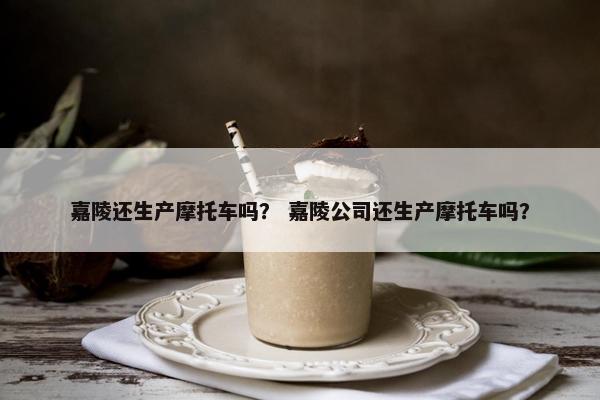 嘉陵还生产摩托车吗？ 嘉陵公司还生产摩托车吗？
