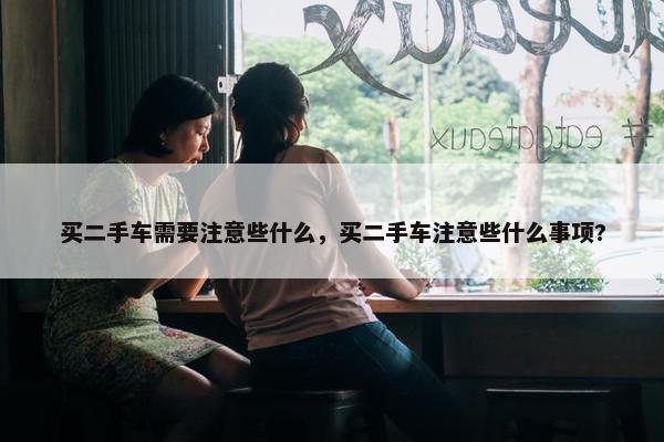 买二手车需要注意些什么，买二手车注意些什么事项?
