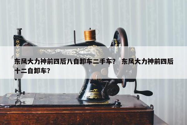东风大力神前四后八自卸车二手车？ 东风大力神前四后十二自卸车？