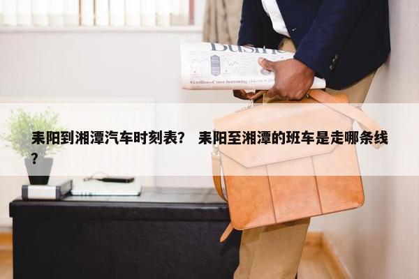 耒阳到湘潭汽车时刻表？ 耒阳至湘潭的班车是走哪条线？