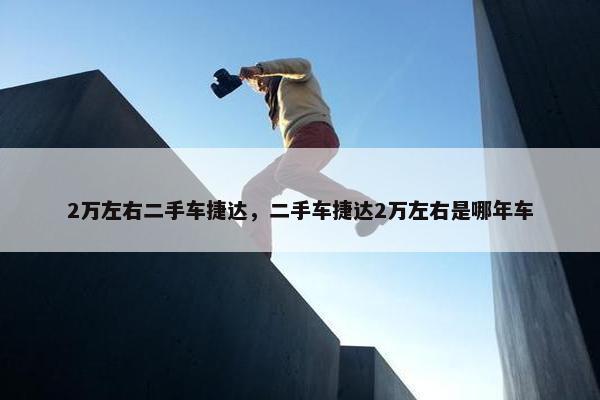 2万左右二手车捷达，二手车捷达2万左右是哪年车