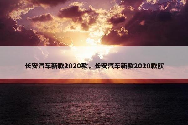 长安汽车新款2020款，长安汽车新款2020款欧