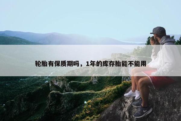轮胎有保质期吗，1年的库存胎能不能用