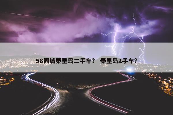 58同城秦皇岛二手车？ 秦皇岛2手车？