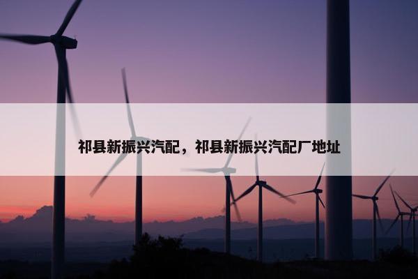 祁县新振兴汽配，祁县新振兴汽配厂地址