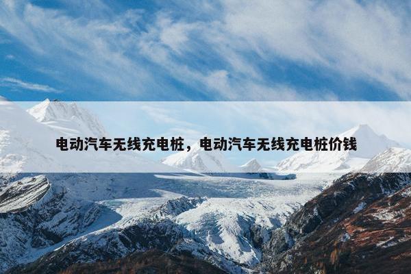 电动汽车无线充电桩，电动汽车无线充电桩价钱