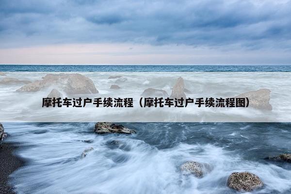 摩托车过户手续流程（摩托车过户手续流程图）
