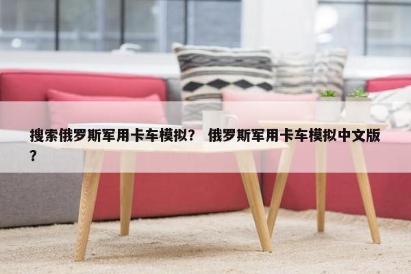 搜索俄罗斯军用卡车模拟？ 俄罗斯军用卡车模拟中文版？