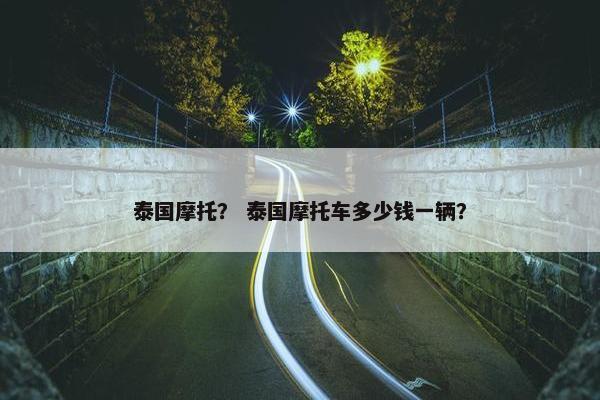 泰国摩托？ 泰国摩托车多少钱一辆？