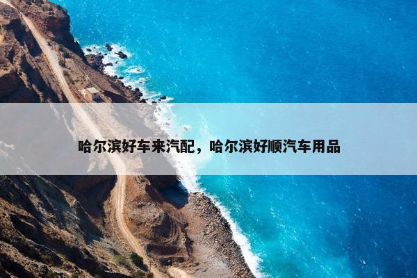 哈尔滨好车来汽配，哈尔滨好顺汽车用品