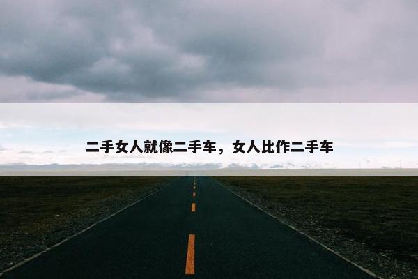 二手女人就像二手车，女人比作二手车