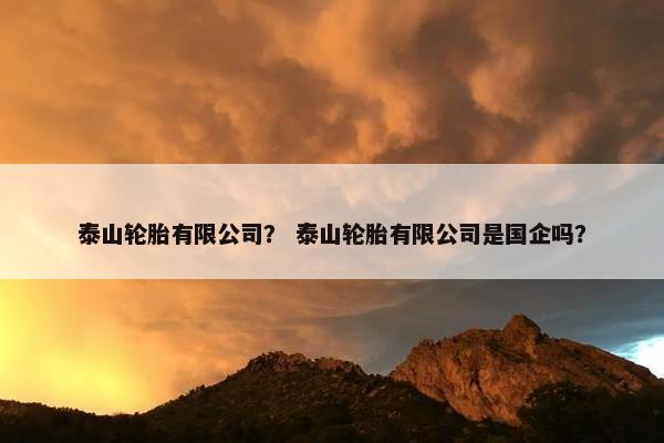 泰山轮胎有限公司？ 泰山轮胎有限公司是国企吗？