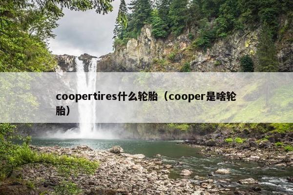 coopertires什么轮胎（cooper是啥轮胎）