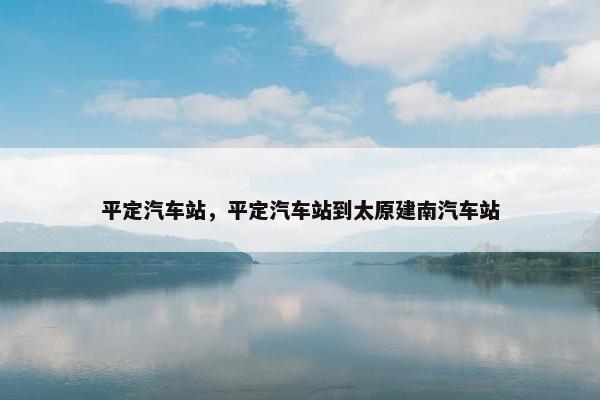 平定汽车站，平定汽车站到太原建南汽车站