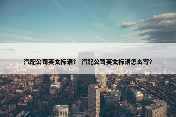 汽配公司英文标语？ 汽配公司英文标语怎么写？