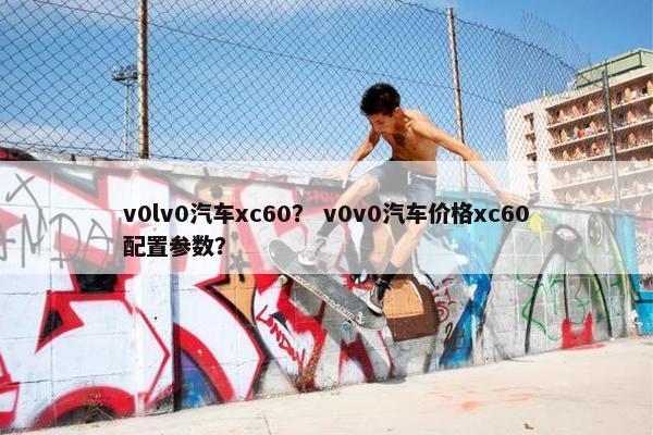 v0lv0汽车xc60？ v0v0汽车价格xc60配置参数？