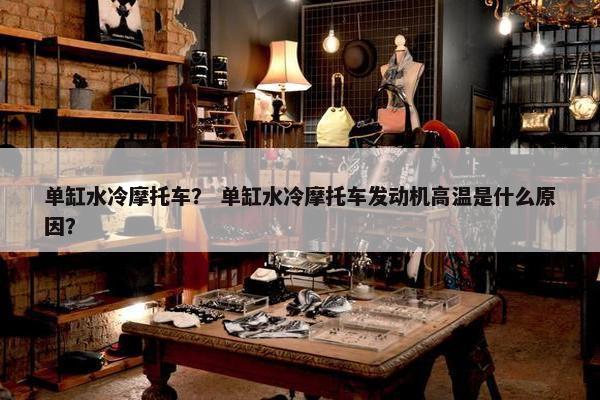 单缸水冷摩托车？ 单缸水冷摩托车发动机高温是什么原因？