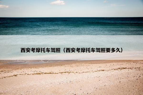 西安考摩托车驾照（西安考摩托车驾照要多久）