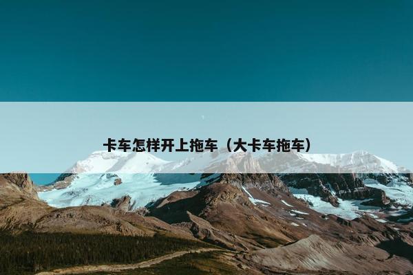 卡车怎样开上拖车（大卡车拖车）