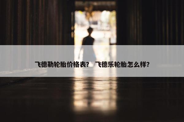 飞德勒轮胎价格表？ 飞德乐轮胎怎么样？