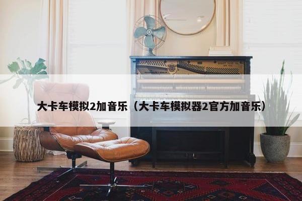 大卡车模拟2加音乐（大卡车模拟器2官方加音乐）