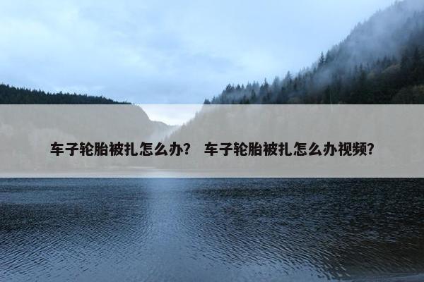 车子轮胎被扎怎么办？ 车子轮胎被扎怎么办视频？