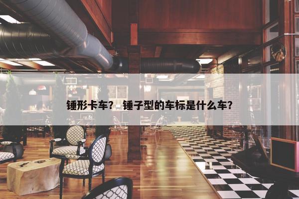锤形卡车？ 锤子型的车标是什么车？